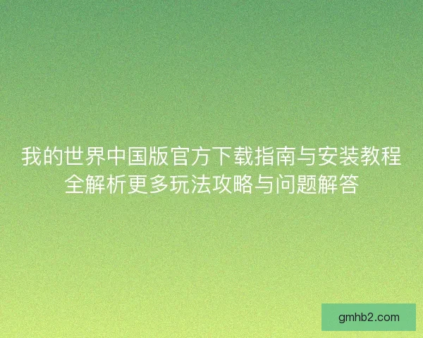 我的世界中国版官方下载指南与安装教程全解析更多玩法攻略与问题解答