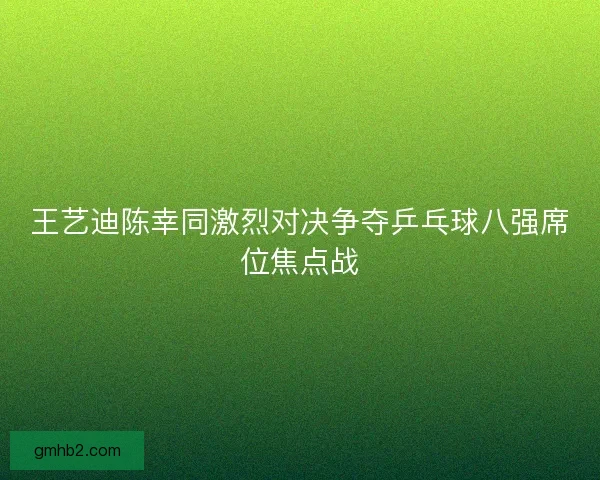 王艺迪陈幸同激烈对决争夺乒乓球八强席位焦点战