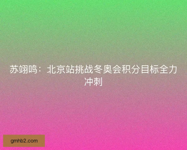 苏翊鸣：北京站挑战冬奥会积分目标全力冲刺