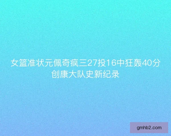 女篮准状元佩奇疯三27投16中狂轰40分创康大队史新纪录