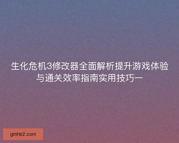 生化危机3修改器全面解析提升游戏体验与通关效率指南实用技巧一