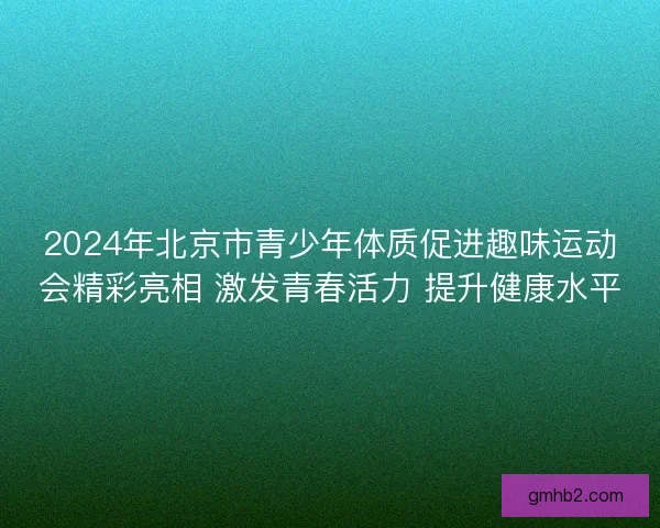 2024年北京市青少年体质促进趣味运动会精彩亮相 激发青春活力 提升健康水平