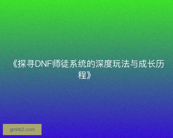 《探寻DNF师徒系统的深度玩法与成长历程》