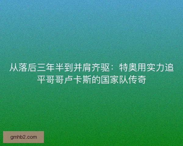 从落后三年半到并肩齐驱：特奥用实力追平哥哥卢卡斯的国家队传奇