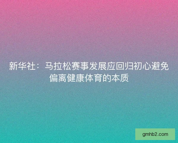 新华社：马拉松赛事发展应回归初心避免偏离健康体育的本质