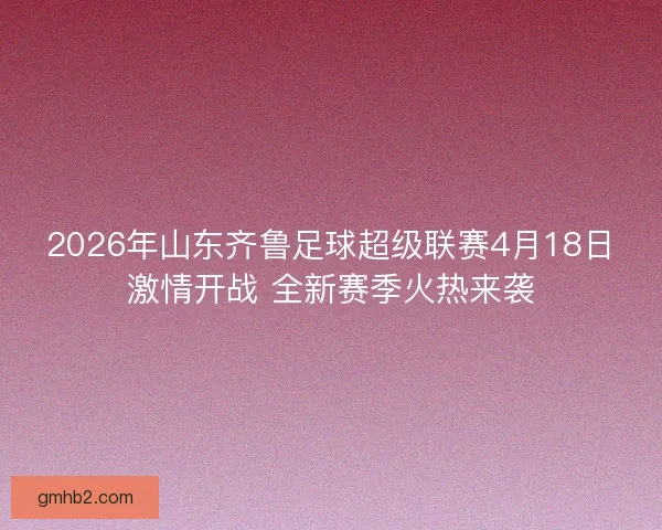2026年山东齐鲁足球超级联赛4月18日激情开战 全新赛季火热来袭