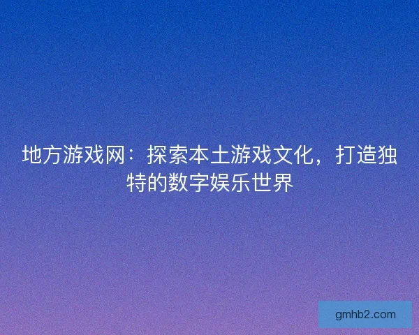 地方游戏网：探索本土游戏文化，打造独特的数字娱乐世界