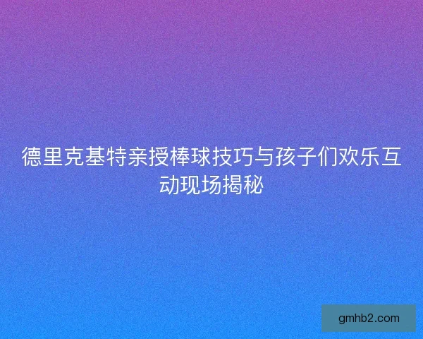 德里克基特亲授棒球技巧与孩子们欢乐互动现场揭秘