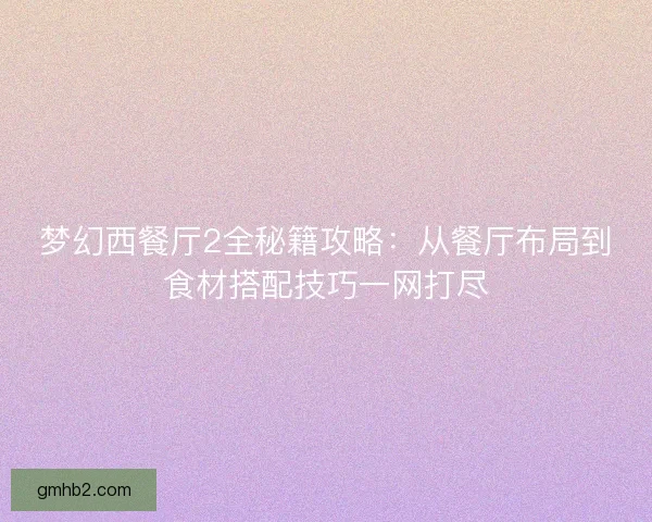 梦幻西餐厅2全秘籍攻略：从餐厅布局到食材搭配技巧一网打尽