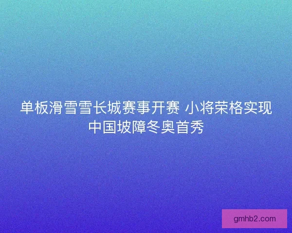 单板滑雪雪长城赛事开赛 小将荣格实现中国坡障冬奥首秀