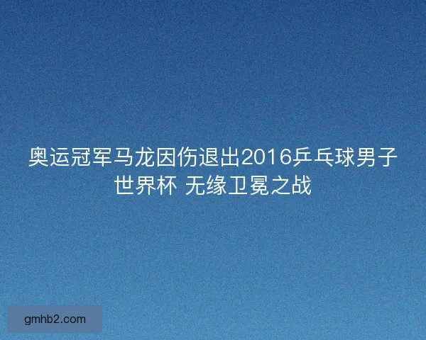 奥运冠军马龙因伤退出2016乒乓球男子世界杯 无缘卫冕之战
