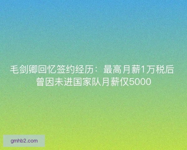 毛剑卿回忆签约经历：最高月薪1万税后 曾因未进国家队月薪仅5000