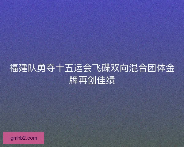 福建队勇夺十五运会飞碟双向混合团体金牌再创佳绩