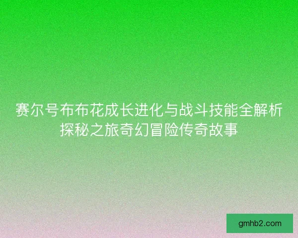 赛尔号布布花成长进化与战斗技能全解析探秘之旅奇幻冒险传奇故事