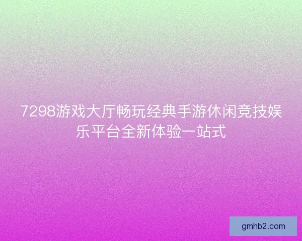 7298游戏大厅畅玩经典手游休闲竞技娱乐平台全新体验一站式