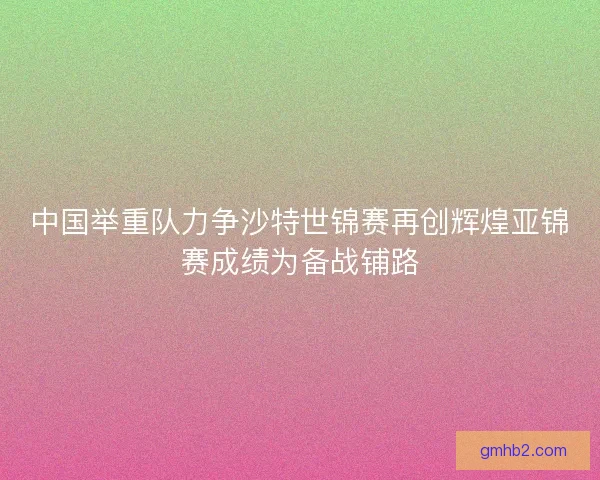 中国举重队力争沙特世锦赛再创辉煌亚锦赛成绩为备战铺路