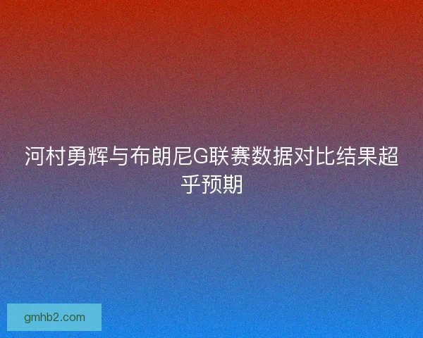 河村勇辉与布朗尼G联赛数据对比结果超乎预期