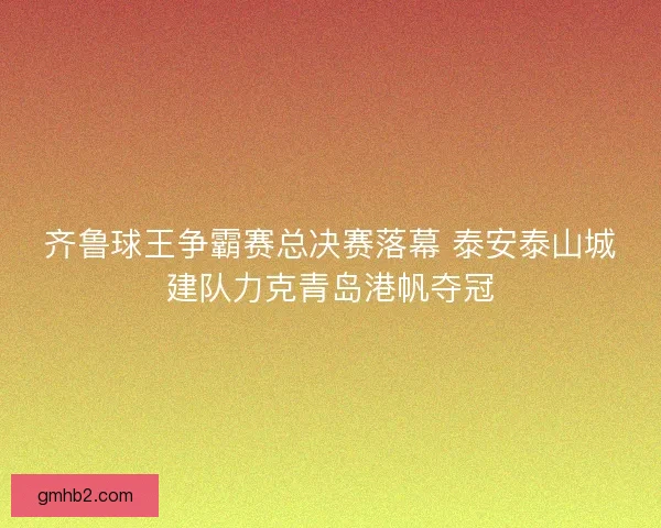齐鲁球王争霸赛总决赛落幕 泰安泰山城建队力克青岛港帆夺冠