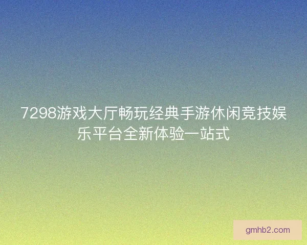 7298游戏大厅畅玩经典手游休闲竞技娱乐平台全新体验一站式