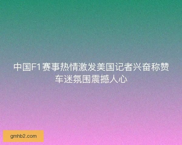 中国F1赛事热情激发美国记者兴奋称赞车迷氛围震撼人心