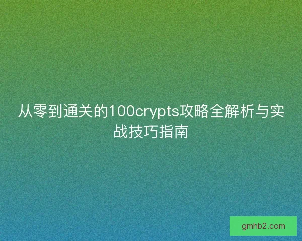 从零到通关的100crypts攻略全解析与实战技巧指南