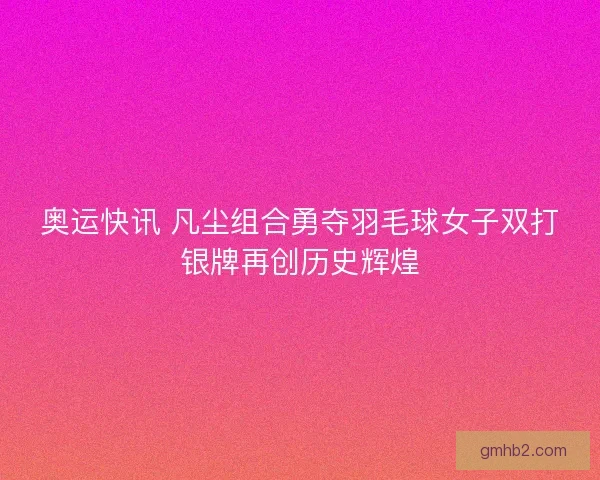 奥运快讯 凡尘组合勇夺羽毛球女子双打银牌再创历史辉煌