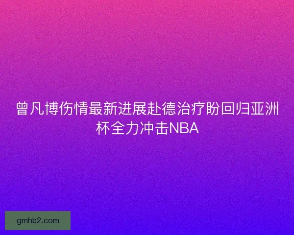 曾凡博伤情最新进展赴德治疗盼回归亚洲杯全力冲击NBA
