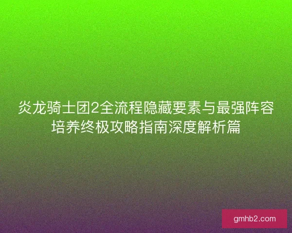 炎龙骑士团2全流程隐藏要素与最强阵容培养终极攻略指南深度解析篇