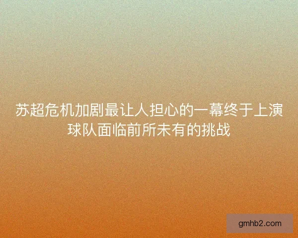 苏超危机加剧最让人担心的一幕终于上演球队面临前所未有的挑战