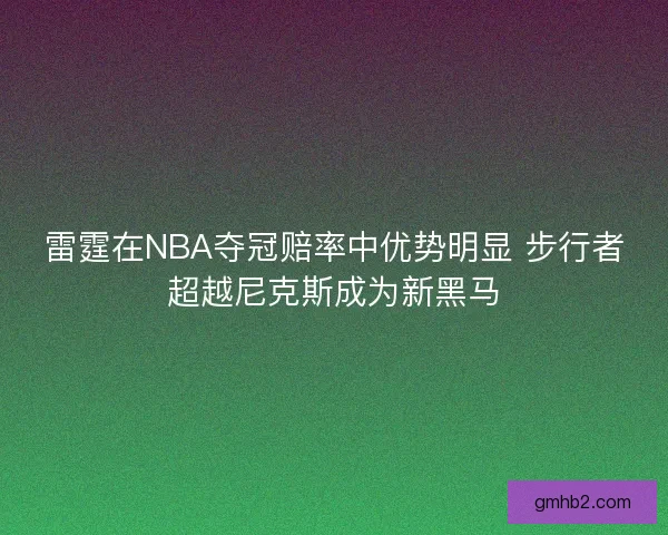 雷霆在NBA夺冠赔率中优势明显 步行者超越尼克斯成为新黑马
