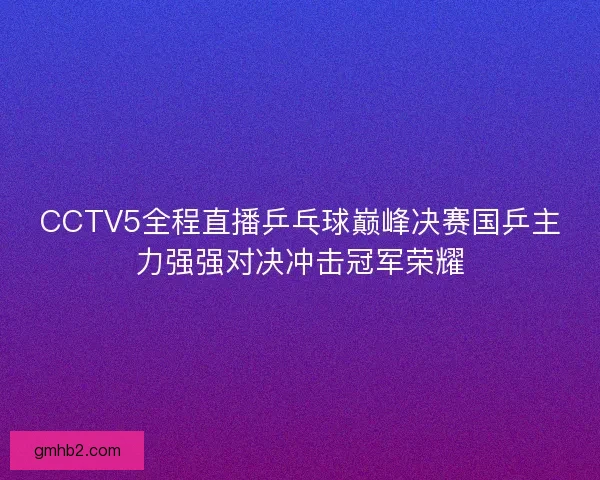 CCTV5全程直播乒乓球巅峰决赛国乒主力强强对决冲击冠军荣耀