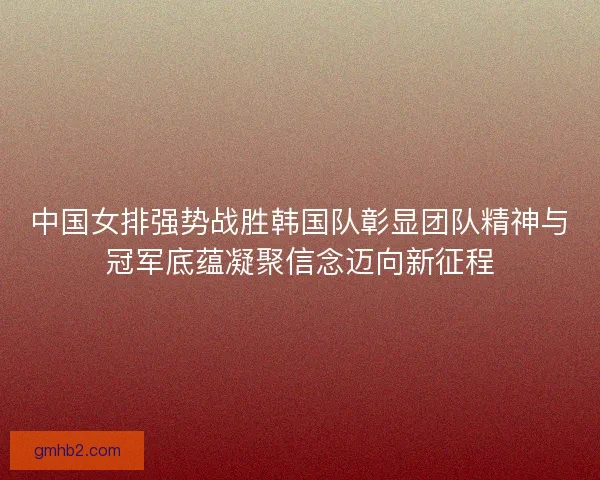 中国女排强势战胜韩国队彰显团队精神与冠军底蕴凝聚信念迈向新征程