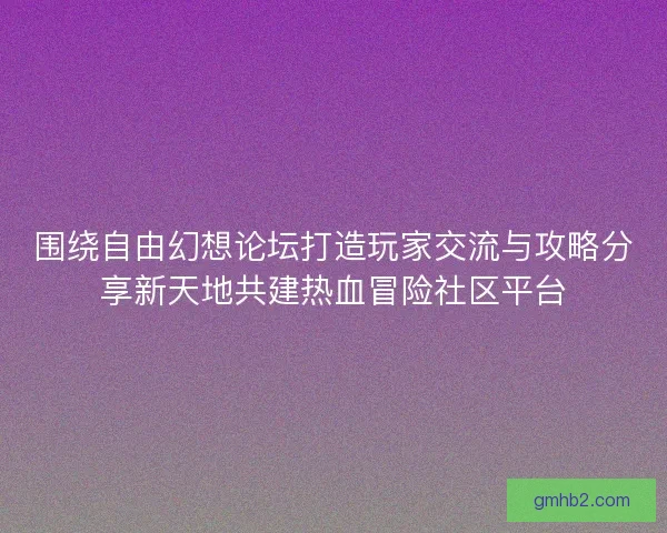 围绕自由幻想论坛打造玩家交流与攻略分享新天地共建热血冒险社区平台