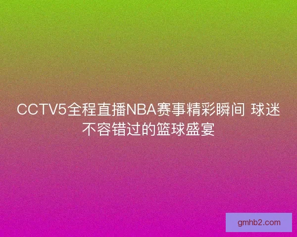 CCTV5全程直播NBA赛事精彩瞬间 球迷不容错过的篮球盛宴